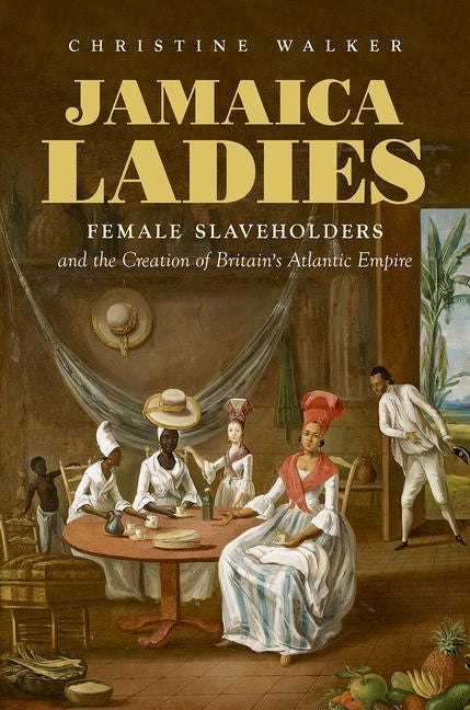 Jamaica Ladies: Female Slaveholders and the Creation of Britain's Atlantic Empire - Ingram