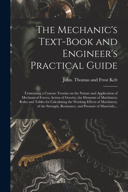 Mechanic's Text-book and Engineer's Practical Guide: Containing a Concise Treatise on the Nature and Application of Mechanical Forces; Action of Gravi - Ingram