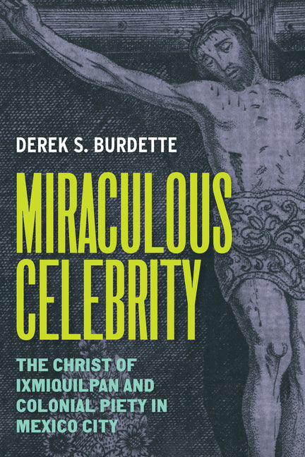 Miraculous Celebrity: The Christ of Ixmiquilpan and Colonial Piety in Mexico City - Ingram
