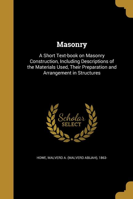 Masonry: A Short Text-book on Masonry Construction, Including Descriptions of the Materials Used, Their Preparation and Arrangement in Structures - Ingram