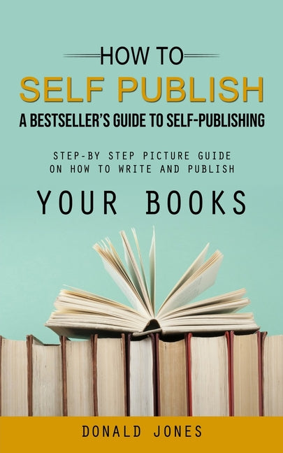 How to Self Publish: A Bestseller's Guide to Self-publishing (Step-by Step Picture Guide on How to Write and Publish Your Books) - Ingram