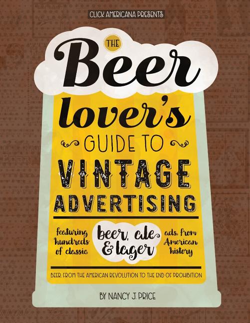 Beer Lover's Guide to Vintage Advertising: Featuring Hundreds of Classic Beer, Ale & Lager Ads from American History - Ingram