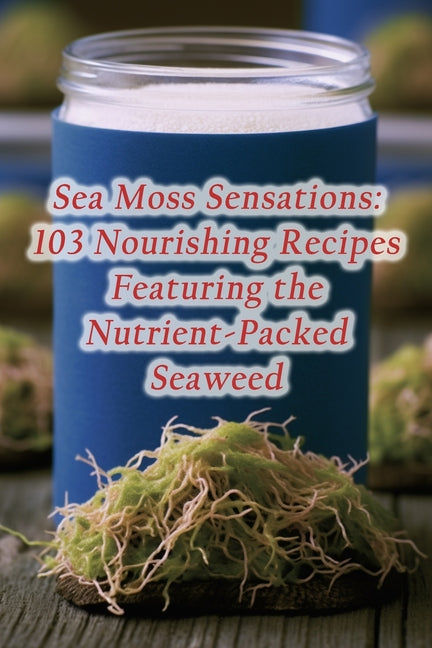 Sea Moss Sensations: 103 Nourishing Recipes Featuring the Nutrient-Packed Seaweed - Ingram