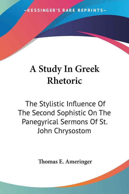 A Study In Greek Rhetoric: The Stylistic Influence Of The Second Sophistic On The Panegyrical Sermons Of St. John Chrysostom - Ingram