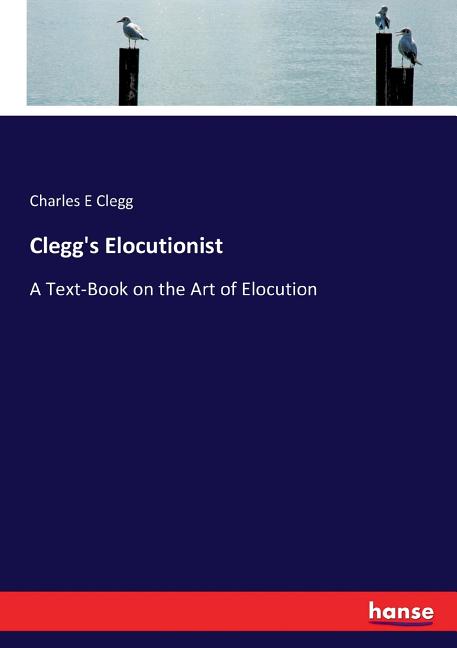 Clegg's Elocutionist: A Text-Book on the Art of Elocution - Ingram