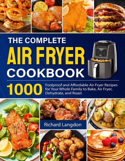 Complete Air Fryer Cookbook: 1000 Foolproof and Affordable Air Fryer Recipes for Your Whole Family to Bake, Air Fryer, Dehydrate, and Roast - Ingram