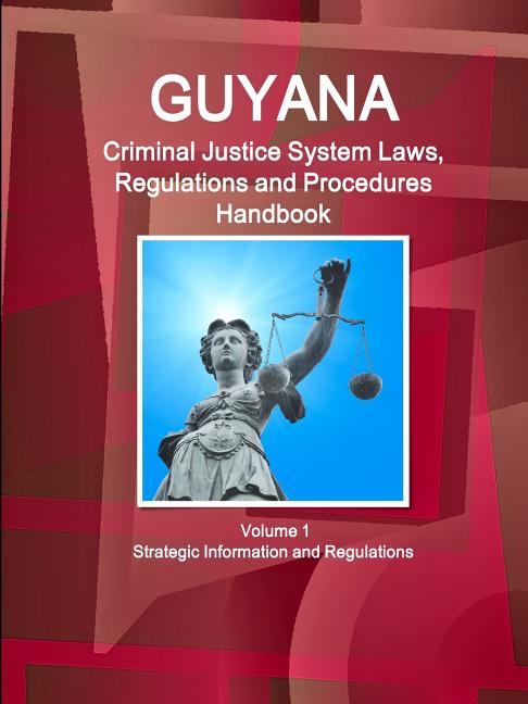 Guyana Criminal Justice System Laws, Regulations and Procedures Handbook Volume 1 Strategic Information and Regulations - Ingram