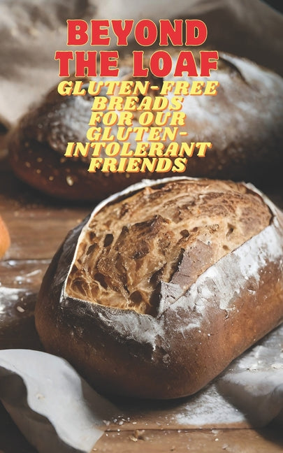 Beyond The Loaf: Gluten-Free Breads for Our Gluten-Intolerant Best Friends The Tastiest Cookbook Featuring Creative Recipes for Sourdough and Traditio - Ingram