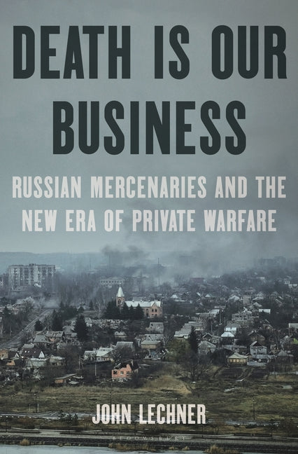 Death Is Our Business: Russian Mercenaries and the New Era of Private Warfare - Ingram