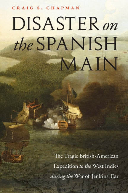 Disaster on the Spanish Main: The Tragic British-American Expedition to the West Indies During the War of Jenkins' Ear - Ingram