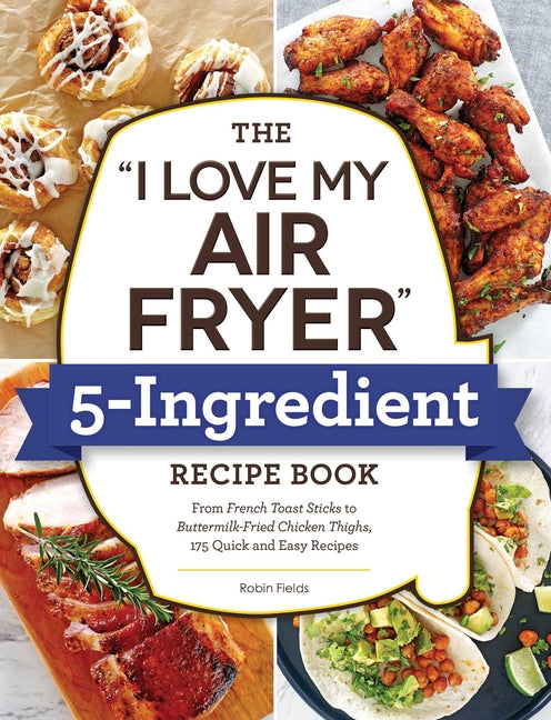 I Love My Air Fryer 5-Ingredient Recipe Book: From French Toast Sticks to Buttermilk-Fried Chicken Thighs, 175 Quick and Easy Recipes - Ingram