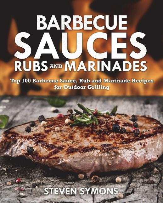 Barbecue Sauces Rubs and Marinades: Top 100 Barbecue Sauce, Rub and Marinade Recipes for Outdoor Grilling - Ingram