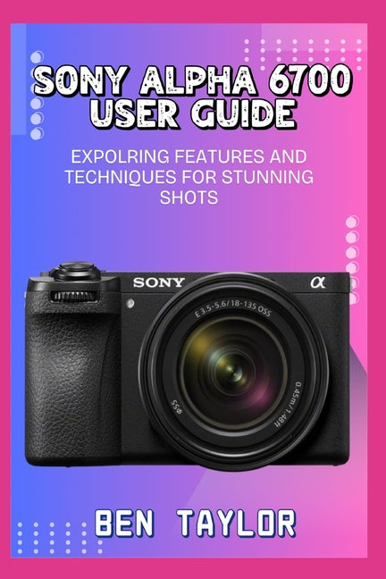 Sony Alpha 6700 User Guide: Expolring Features and Techniques for Stunning Shots - Ingram