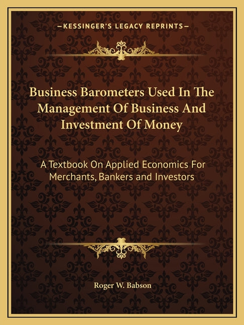 Business Barometers Used In The Management Of Business And Investment Of Money: A Textbook On Applied Economics For Merchants, Bankers and Investors - Ingram