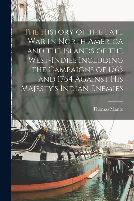 History of the Late war in North America and the Islands of the West-Indies Including the Campaigns of 1763 and 1764 Against His Majesty's Indian Enem - Ingram