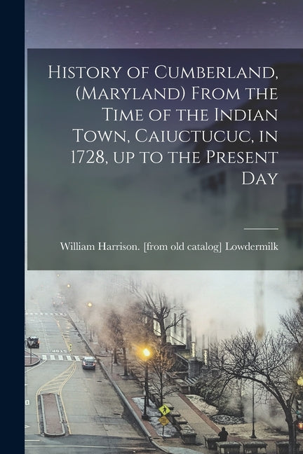 History of Cumberland, (Maryland) From the Time of the Indian Town, Caiuctucuc, in 1728, up to the Present Day - Ingram