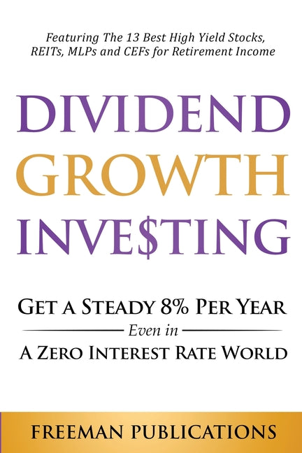 Dividend Growth Investing: Get A Steady 8% Per Year Even In A Zero Interest Rate World: Featuring The 13 Best High Yield Stocks, REITs, MLPs And CEFs - Ingram