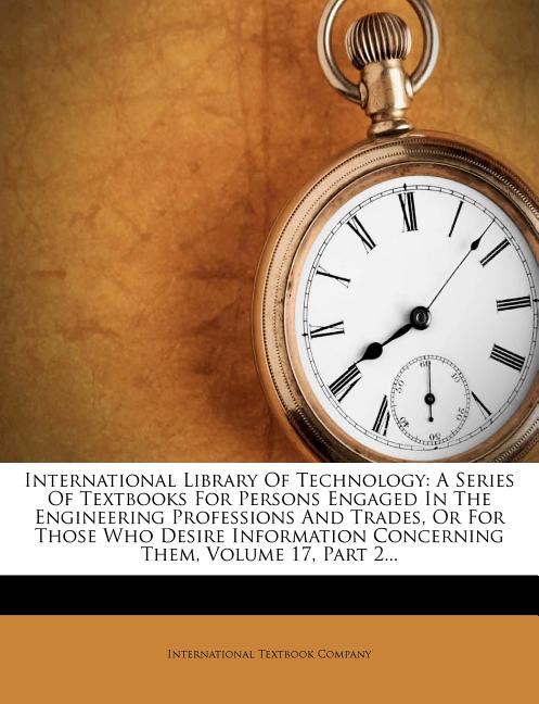 International Library of Technology: A Series of Textbooks for Persons Engaged in the Engineering Professions and Trades, or for Those Who Desire Info - Ingram