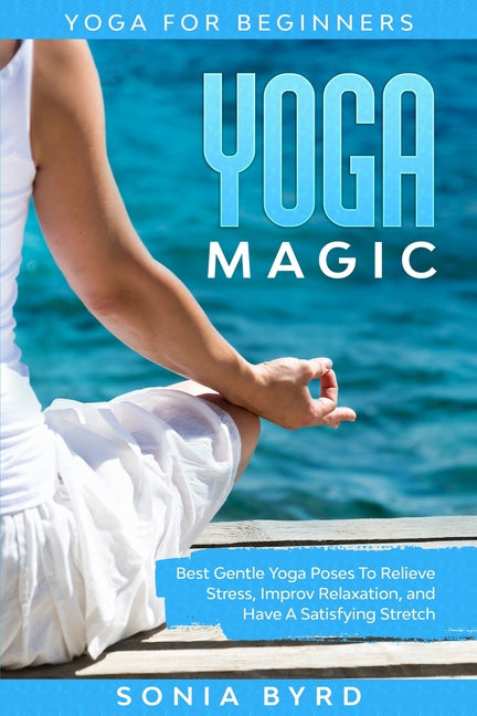 Yoga For Beginners: YOGA MAGIC - Best Gentle Yoga Poses To Relieve Stress, Improve Relaxation, and Have A Satisfying Stretch - Ingram