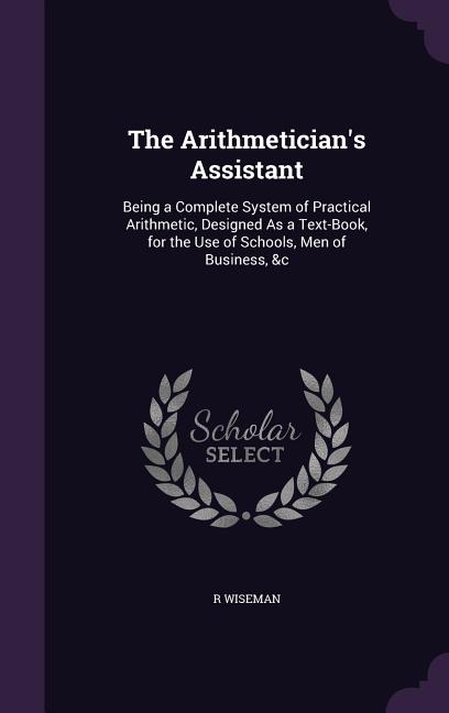 Arithmetician's Assistant: Being a Complete System of Practical Arithmetic, Designed As a Text-Book, for the Use of Schools, Men of Business, &c - Ingram