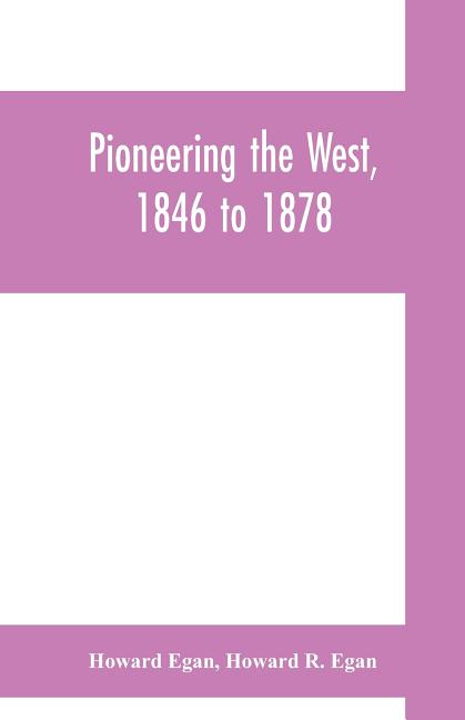 Pioneering the West, 1846 to 1878: Major Howard Egan's diary: also thrilling experiences of pre-frontier life among Indians, their traits, civil and s - Ingram