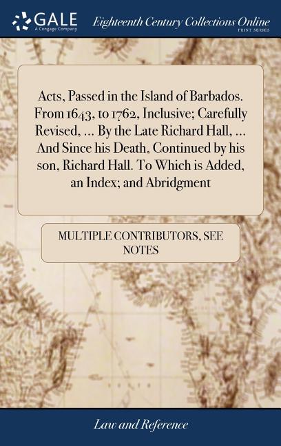 Acts, Passed in the Island of Barbados. From 1643, to 1762, Inclusive; Carefully Revised, ... By the Late Richard Hall, ... And Since his Death, Conti - Ingram