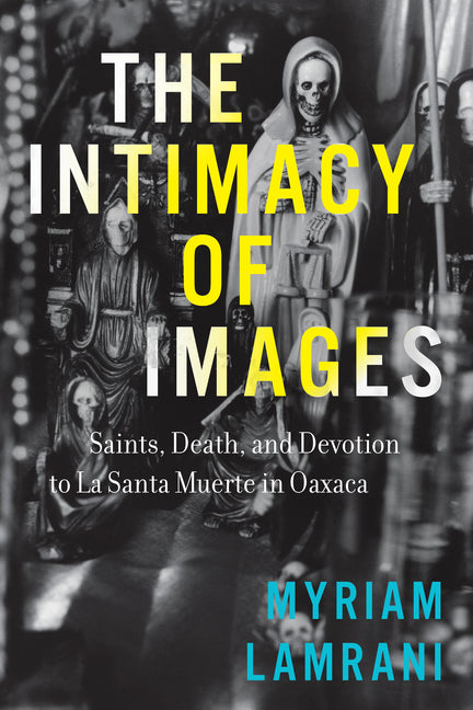 Intimacy of Images: Saints, Death, and Devotion to La Santa Muerte in Oaxaca - Ingram
