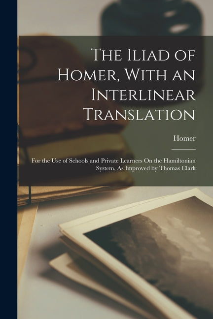 Iliad of Homer, With an Interlinear Translation: For the Use of Schools and Private Learners On the Hamiltonian System, As Improved by Thomas Clark - Ingram