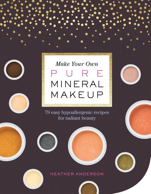 Make Your Own Pure Mineral Makeup: 79 Easy Hypoallergenic Recipes for Radiant Beauty - Ingram
