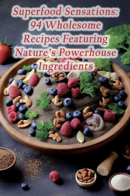 Superfood Sensations: 94 Wholesome Recipes Featuring Nature's Powerhouse Ingredients - Ingram