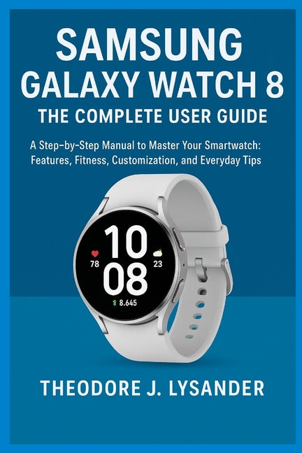 Samsung Galaxy Watch 8: THE COMPLETE USER GUIDE: A Step-by-Step Manual to Master Your Smartwatch: Features, Fitness, Customization, and Everyday Tips - Ingram