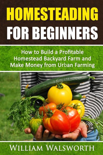 Homesteading For Beginners: How To Build A Profitable Homestead Backyard Farm and Make Money From Urban Farming - Ingram