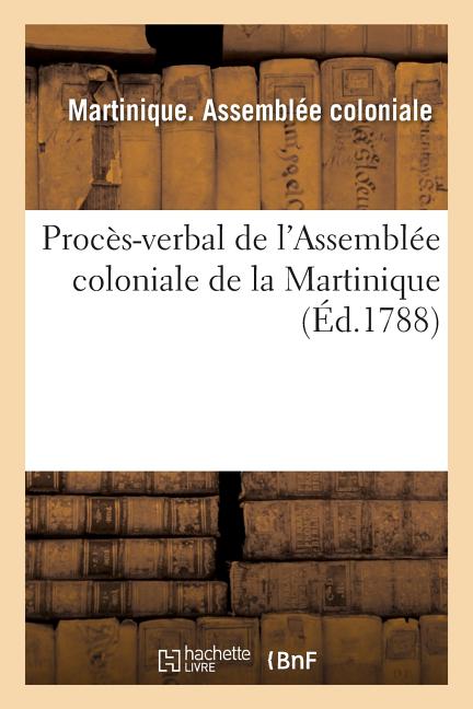 Procès-Verbal de l'Assemblée Coloniale de la Martinique: Créée Par l'Ordonnance de Sa Majesté Du 17 Juin 1787 - Ingram