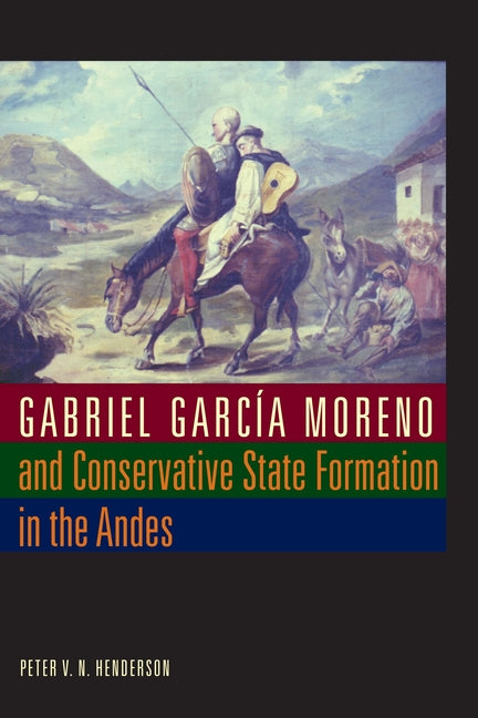 Gabriel García Moreno and Conservative State Formation in the Andes - Ingram
