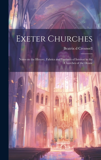 Exeter Churches; Notes on the History, Fabrics and Features of Interest in the Churches of the Deane - Ingram