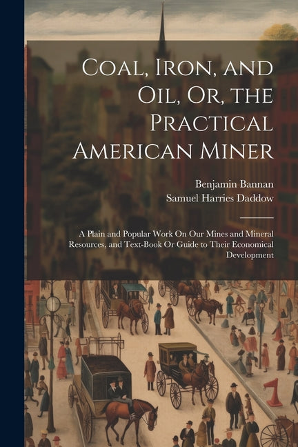 Coal, Iron, and Oil, Or, the Practical American Miner: A Plain and Popular Work On Our Mines and Mineral Resources, and Text-Book Or Guide to Their Ec - Ingram