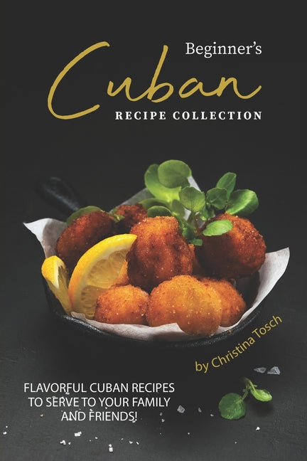 Beginner's Cuban Recipe Collection: Flavorful Cuban Recipes to Serve to Your Family and Friends! - Ingram
