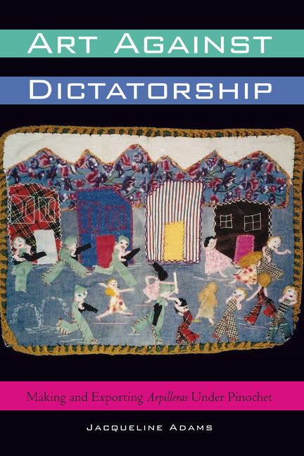 Art Against Dictatorship: Making and Exporting Arpilleras Under Pinochet - Ingram