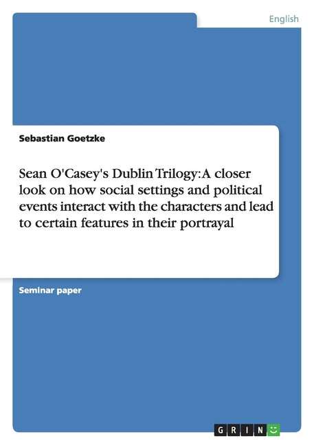 Sean O'Casey's Dublin Trilogy: A closer look on how social settings and political events interact with the characters and lead to certain features in - Ingram
