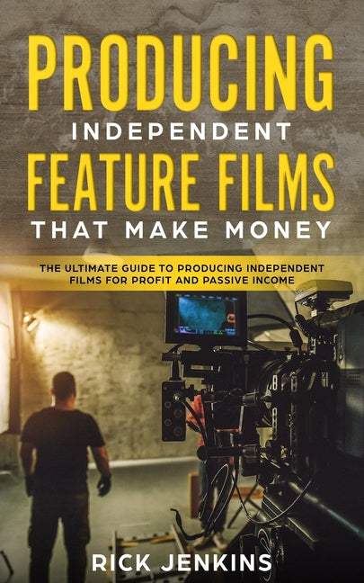 Producing Independent Feature Films That Make Money: The Ultimate Guide to Producing Independent Films for Profit and Passive Income - Ingram