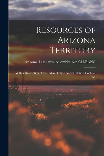 Resources of Arizona Territory: With a Description of the Indian Tribes; Ancient Ruins; Cochise, Ap - Ingram