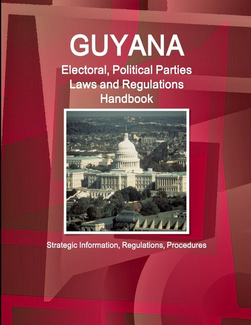 Guyana Electoral, Political Parties Laws and Regulations Handbook - Strategic Information, Regulations, Procedures - Ingram