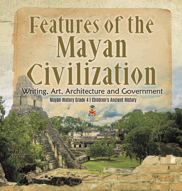 Features of the Mayan Civilization: Writing, Art, Architecture and Government Mayan History Grade 4 Children's Ancient History - Ingram