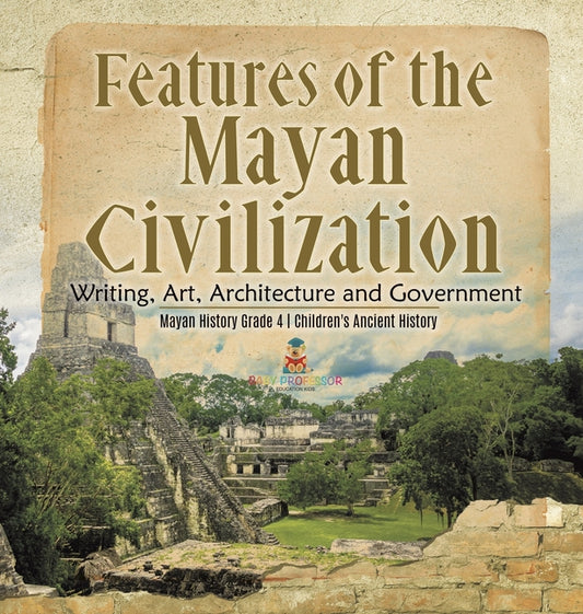 Features of the Mayan Civilization: Writing, Art, Architecture and Government Mayan History Grade 4 Children's Ancient History - Ingram