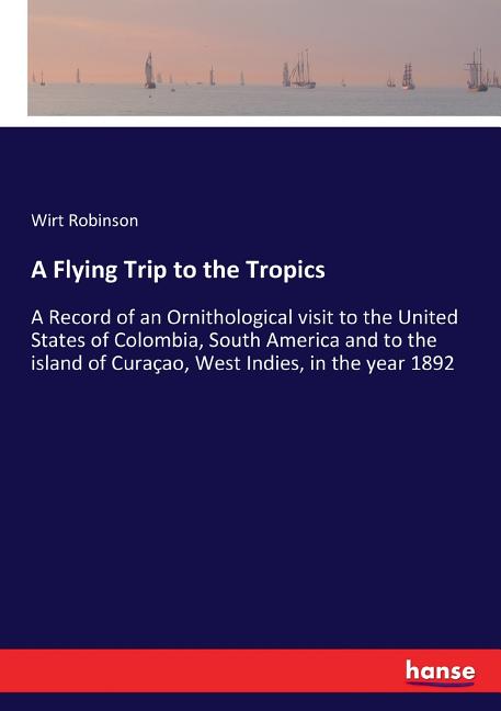 Flying Trip to the Tropics: A Record of an Ornithological visit to the United States of Colombia, South America and to the island of Curaçao, West Ind - Ingram