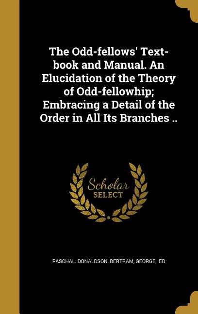 Odd-fellows' Text-book and Manual. An Elucidation of the Theory of Odd-fellowhip; Embracing a Detail of the Order in All Its Branches .. - Ingram
