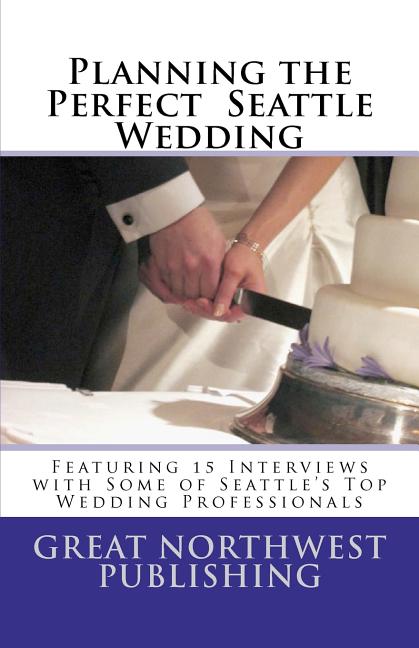 Planning the Perfect Seattle Wedding: Featuring 15 Interviews with Top Wedding Professionals - Ingram