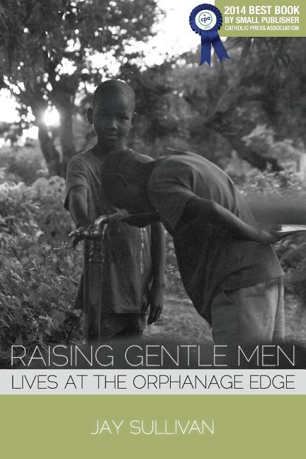 Raising Gentle Men: Lives at the Orphanage Edge - Ingram