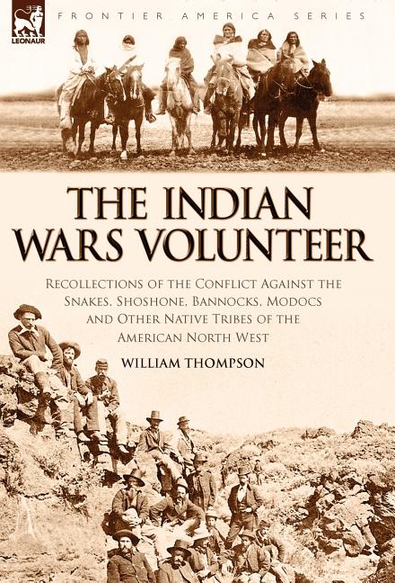 Indian Wars Volunteer: Recollections of the Conflict Against the Snakes, Shoshone, Bannocks, Modocs and Other Native Tribes of the American North West - Ingram