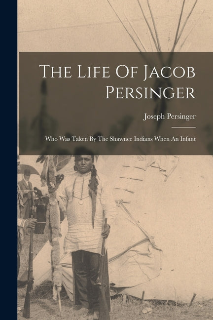 Life Of Jacob Persinger: Who Was Taken By The Shawnee Indians When An Infant - Ingram